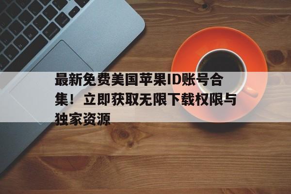 最新免费美国苹果ID账号合集！立即获取无限下载权限与独家资源