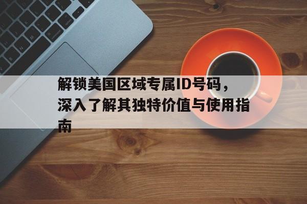 解锁美国区域专属ID号码，深入了解其独特价值与使用指南