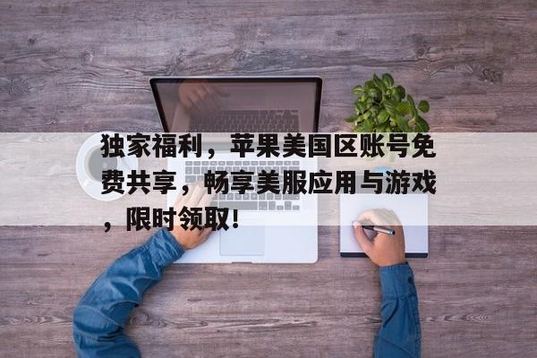 独家福利，苹果美国区账号免费共享，畅享美服应用与游戏，限时领取！