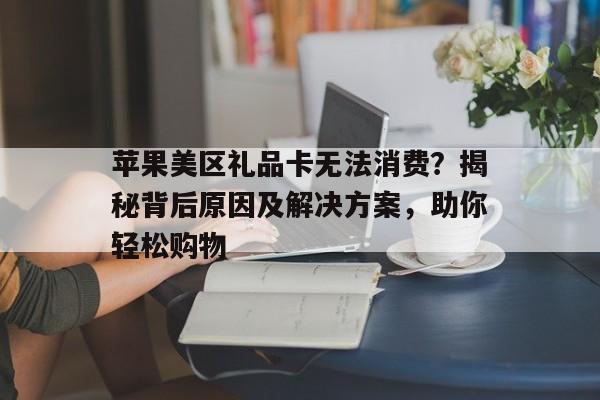 苹果美区礼品卡无法消费？揭秘背后原因及解决方案，助你轻松购物
