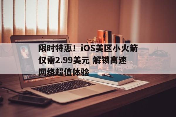 限时特惠！iOS美区小火箭仅需2.99美元 解锁高速网络超值体验