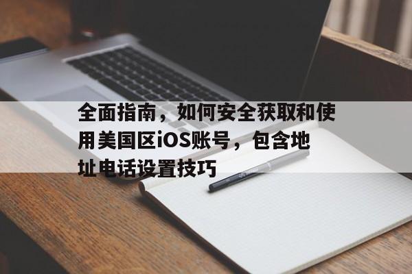 全面指南，如何安全获取和使用美国区iOS账号，包含地址电话设置技巧