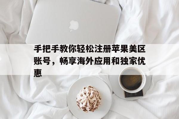 手把手教你轻松注册苹果美区账号，畅享海外应用和独家优惠