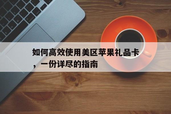 如何高效使用美区苹果礼品卡，一份详尽的指南