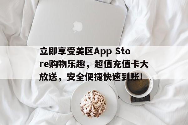 立即享受美区App Store购物乐趣，超值充值卡大放送，安全便捷快速到账！