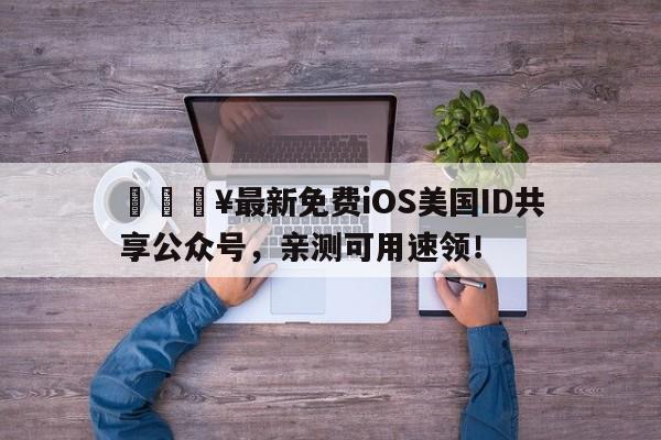 🔥最新免费iOS美国ID共享公众号，亲测可用速领！