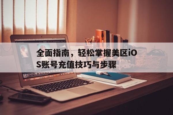 全面指南，轻松掌握美区iOS账号充值技巧与步骤