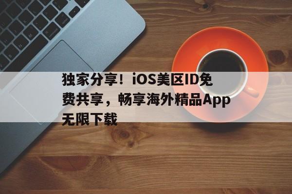独家分享！iOS美区ID免费共享，畅享海外精品App无限下载