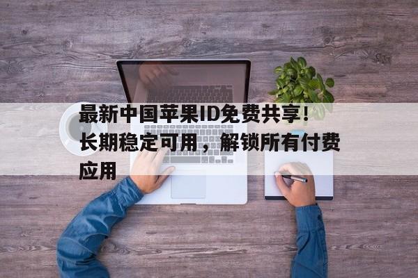 最新中国苹果ID免费共享！长期稳定可用，解锁所有付费应用
