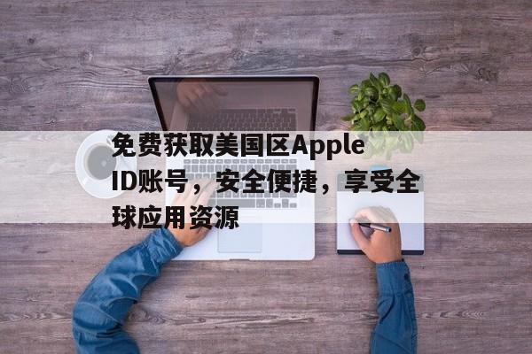免费获取美国区Apple ID账号，安全便捷，享受全球应用资源