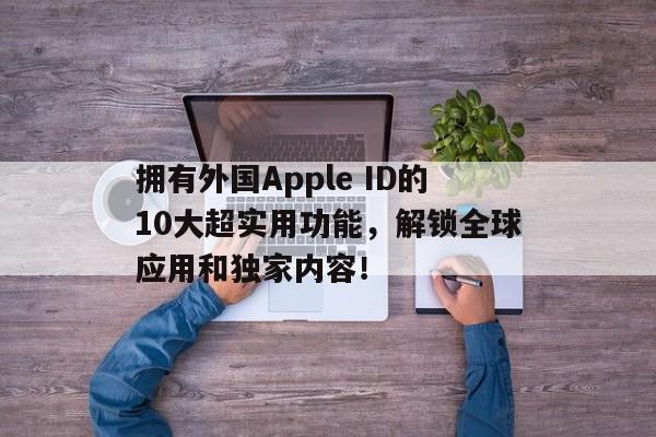 拥有外国Apple ID的10大超实用功能，解锁全球应用和独家内容！