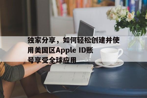 独家分享，如何轻松创建并使用美国区Apple ID账号享受全球应用
