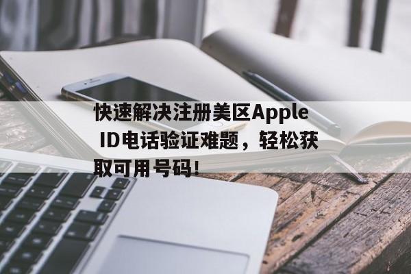 快速解决注册美区Apple ID电话验证难题，轻松获取可用号码！