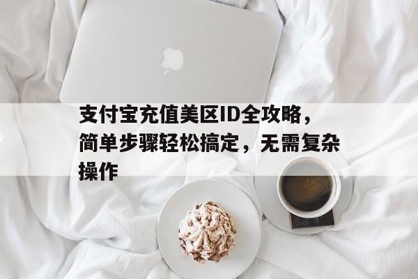支付宝充值美区ID全攻略，简单步骤轻松搞定，无需复杂操作