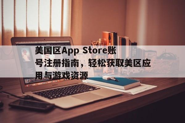 美国区App Store账号注册指南，轻松获取美区应用与游戏资源
