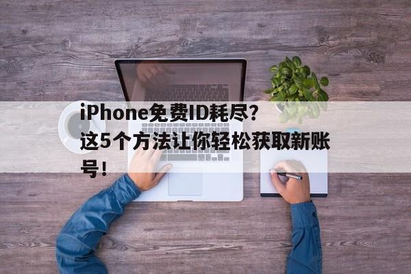 iPhone免费ID耗尽？这5个方法让你轻松获取新账号！