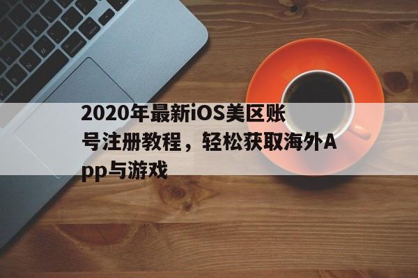 2020年最新iOS美区账号注册教程，轻松获取海外App与游戏