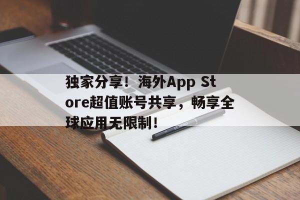 独家分享！海外App Store超值账号共享，畅享全球应用无限制！