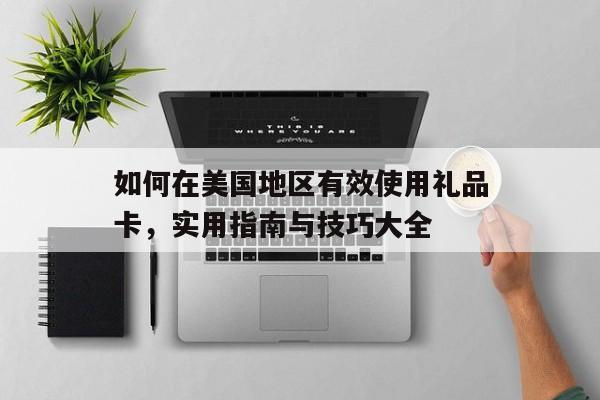 如何在美国地区有效使用礼品卡，实用指南与技巧大全