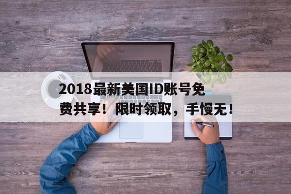 2018最新美国ID账号免费共享！限时领取，手慢无！