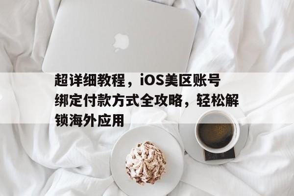超详细教程，iOS美区账号绑定付款方式全攻略，轻松解锁海外应用