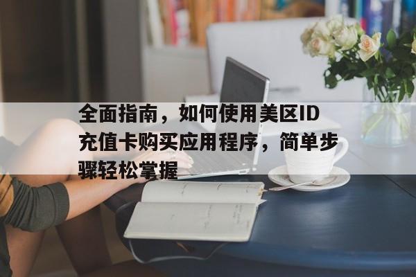 全面指南，如何使用美区ID充值卡购买应用程序，简单步骤轻松掌握