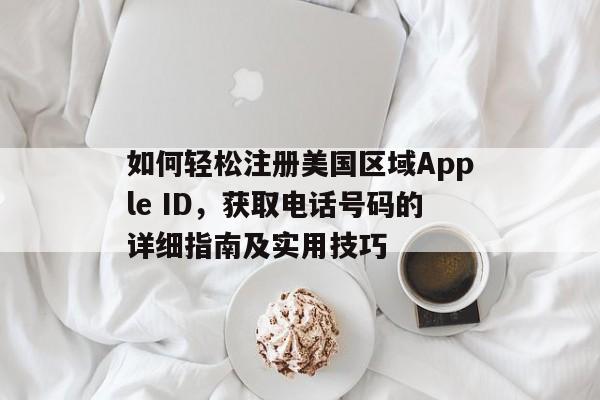 如何轻松注册美国区域Apple ID，获取电话号码的详细指南及实用技巧