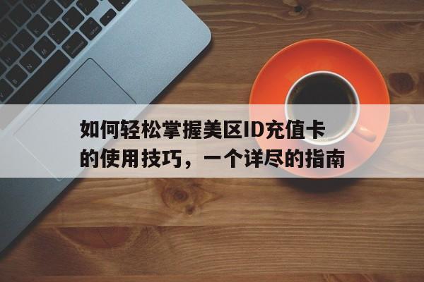 如何轻松掌握美区ID充值卡的使用技巧，一个详尽的指南