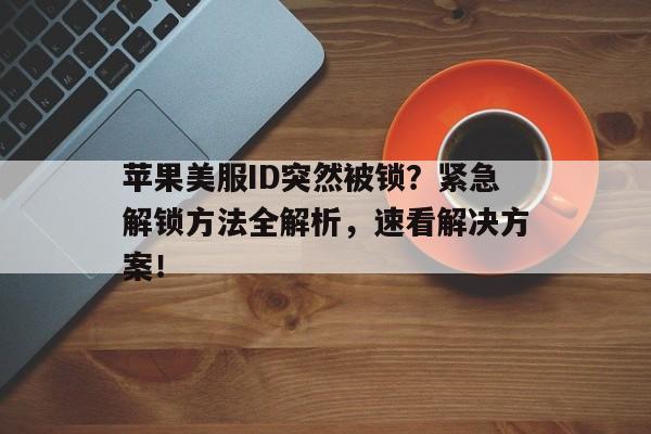 苹果美服ID突然被锁？紧急解锁方法全解析，速看解决方案！