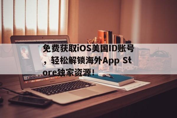 免费获取iOS美国ID账号，轻松解锁海外App Store独家资源！
