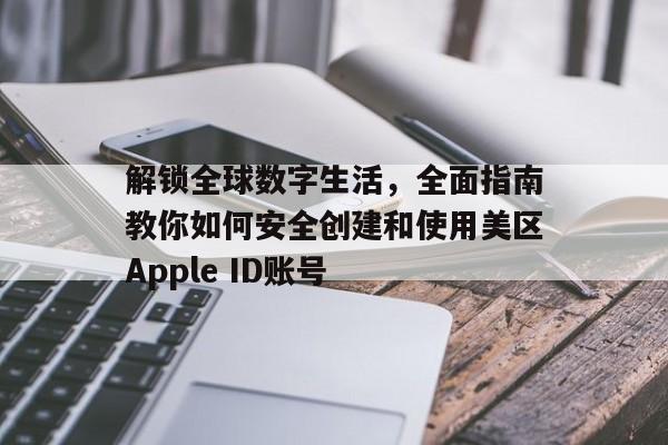 解锁全球数字生活，全面指南教你如何安全创建和使用美区Apple ID账号