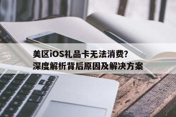 美区iOS礼品卡无法消费？深度解析背后原因及解决方案