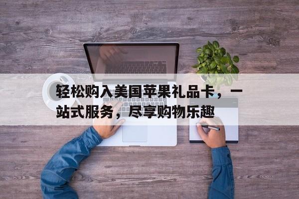 轻松购入美国苹果礼品卡，一站式服务，尽享购物乐趣