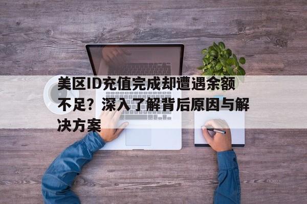 美区ID充值完成却遭遇余额不足？深入了解背后原因与解决方案