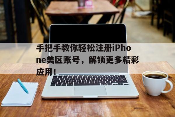 手把手教你轻松注册iPhone美区账号，解锁更多精彩应用！