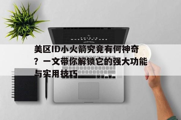 美区ID小火箭究竟有何神奇？一文带你解锁它的强大功能与实用技巧