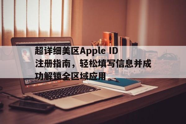 超详细美区Apple ID注册指南，轻松填写信息并成功解锁全区域应用