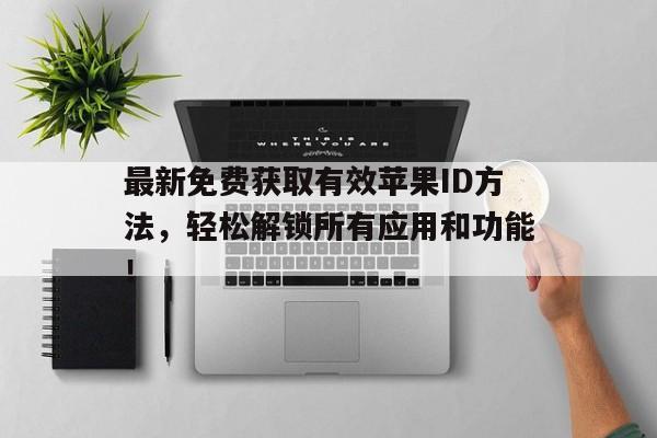 最新免费获取有效苹果ID方法，轻松解锁所有应用和功能！
