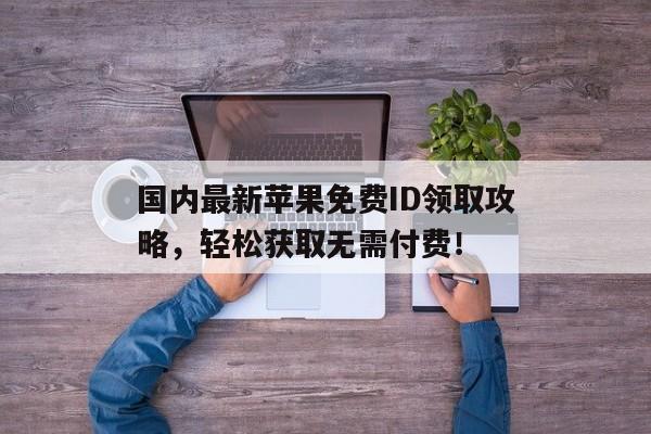 国内最新苹果免费ID领取攻略，轻松获取无需付费！