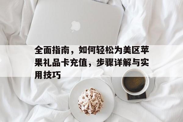 全面指南，如何轻松为美区苹果礼品卡充值，步骤详解与实用技巧