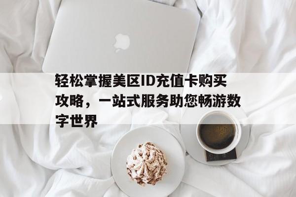 轻松掌握美区ID充值卡购买攻略，一站式服务助您畅游数字世界