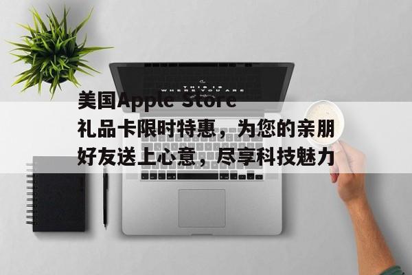 美国Apple Store礼品卡限时特惠，为您的亲朋好友送上心意，尽享科技魅力！