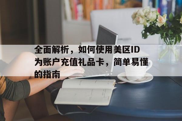 全面解析，如何使用美区ID为账户充值礼品卡，简单易懂的指南