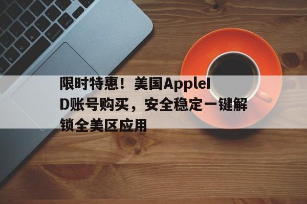 限时特惠！美国AppleID账号购买，安全稳定一键解锁全美区应用