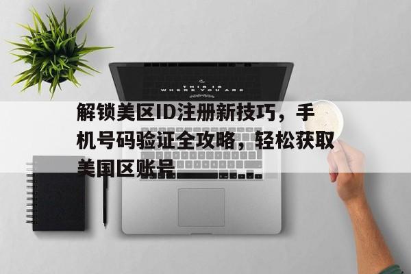 解锁美区ID注册新技巧，手机号码验证全攻略，轻松获取美国区账号
