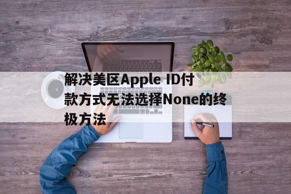 解决美区Apple ID付款方式无法选择None的终极方法