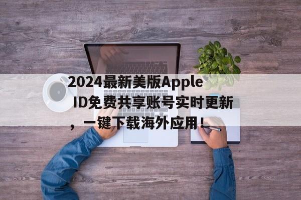 2024最新美版Apple ID免费共享账号实时更新，一键下载海外应用！