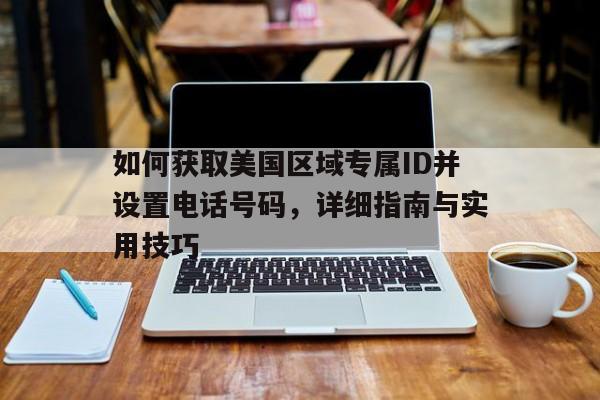 如何获取美国区域专属ID并设置电话号码，详细指南与实用技巧