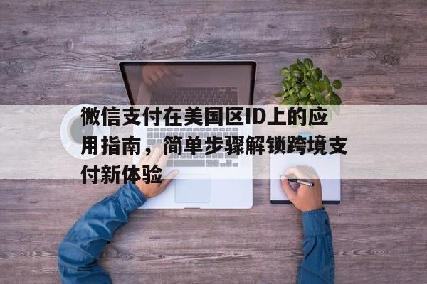 微信支付在美国区ID上的应用指南，简单步骤解锁跨境支付新体验