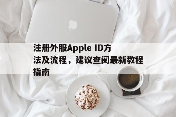 注册外服Apple ID方法及流程，建议查阅最新教程指南